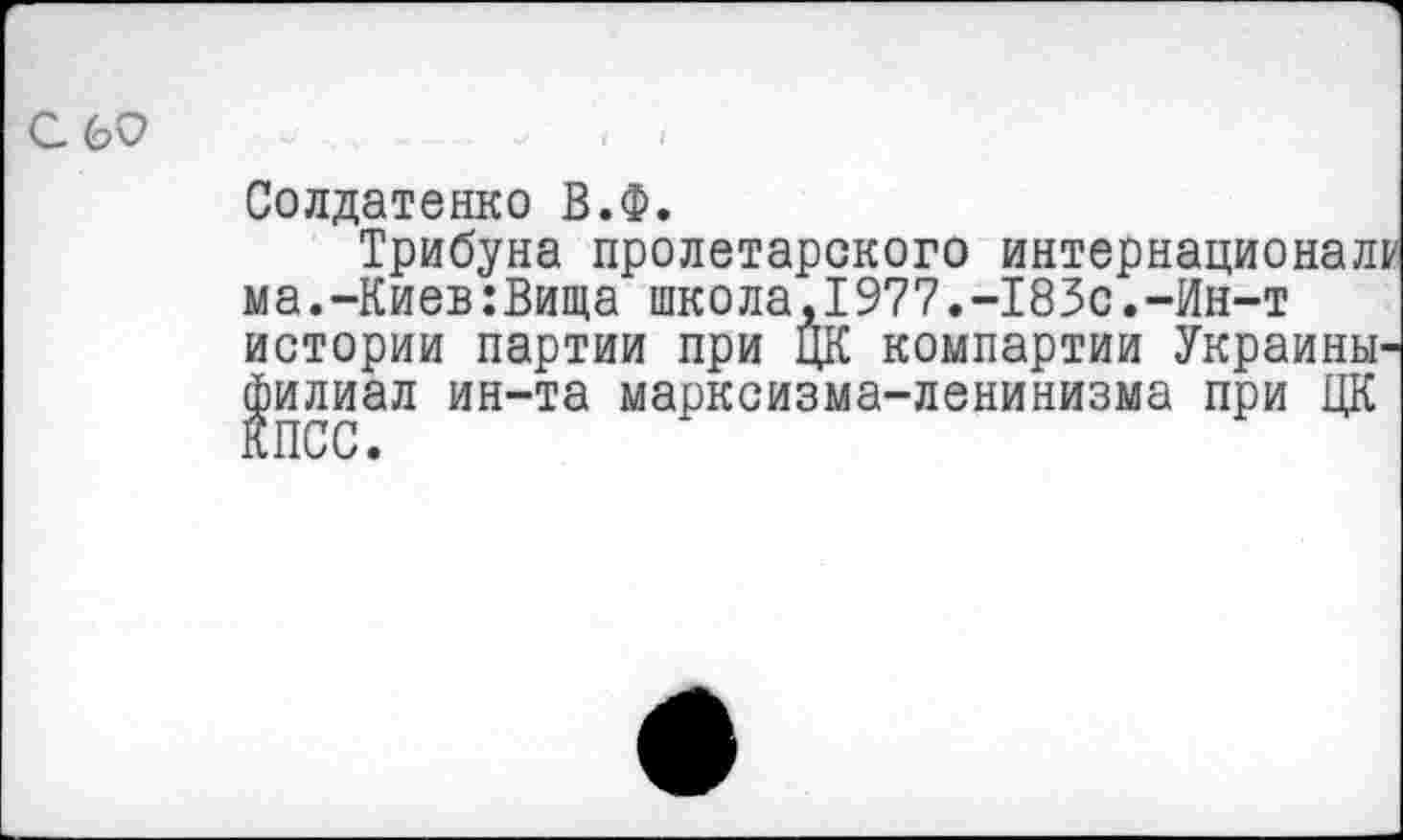 ﻿С 60
Солдатенко В.Ф.
Трибуна пролетарского интернационала ма.-Киев:Вища школа,1977.-183с.-Ин-т истории партии при ЦК компартии Украины филиал ин-та марксизма-ленинизма при ЦК